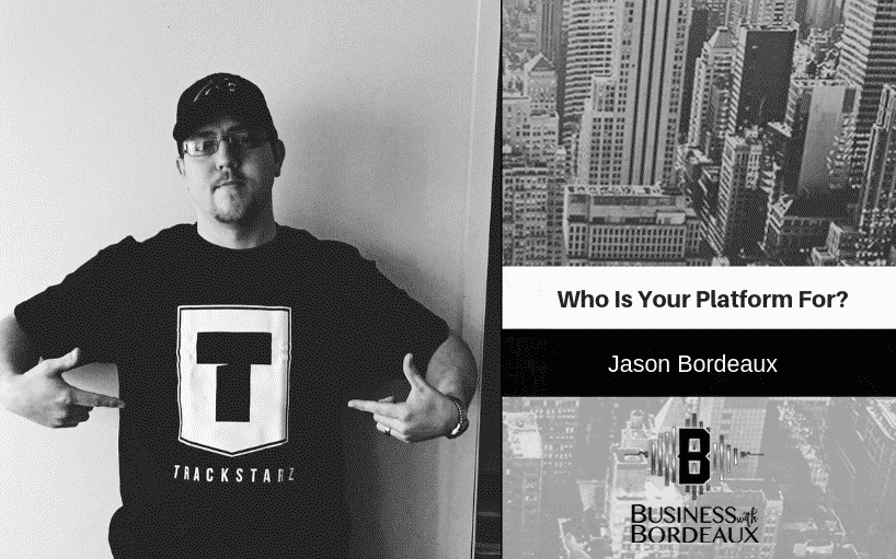 Who Is Your Platform For? | Jason Bordeaux | @jasonbordeaux1 @trackstarz